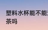 塑料水杯能不能泡茶 塑料水杯可以泡茶吗