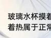 玻璃水杯摸着热正常吗 玻璃真空杯摸着热属于正常的吗