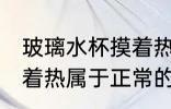玻璃水杯摸着热正常吗 玻璃真空杯摸着热属于正常的吗