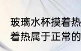 玻璃水杯摸着热正常吗 玻璃真空杯摸着热属于正常的吗