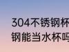 304不锈钢杯可以当水杯吗 304不锈钢能当水杯吗