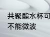 共聚酯水杯可以微波吗 共聚酯水杯能不能微波