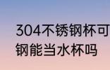 304不锈钢杯可以当水杯吗 304不锈钢能当水杯吗