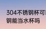 304不锈钢杯可以当水杯吗 304不锈钢能当水杯吗