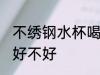不绣钢水杯喝水好吗 不绣钢水杯喝水好不好