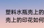 塑料水瓶壳上的印花怎么去 塑料水瓶壳上的印花如何去