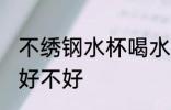 不绣钢水杯喝水好吗 不绣钢水杯喝水好不好
