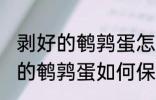 剥好的鹌鹑蛋怎么能保存时间长 剥好的鹌鹑蛋如何保存时间长