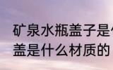 矿泉水瓶盖子是什么材质的 矿泉水瓶盖是什么材质的