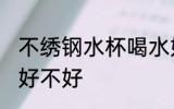 不绣钢水杯喝水好吗 不绣钢水杯喝水好不好