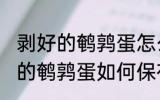 剥好的鹌鹑蛋怎么能保存时间长 剥好的鹌鹑蛋如何保存时间长