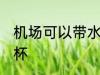 机场可以带水杯吗 机场是否可以带水杯