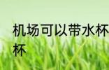 机场可以带水杯吗 机场是否可以带水杯