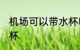 机场可以带水杯吗 机场是否可以带水杯