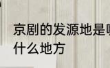 京剧的发源地是哪里 京剧的发源地在什么地方