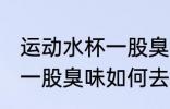 运动水杯一股臭味怎么去味 运动水杯一股臭味如何去味