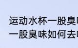 运动水杯一股臭味怎么去味 运动水杯一股臭味如何去味