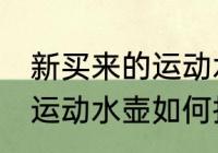 新买来的运动水壶怎么拼装 新买来的运动水壶如何拼装