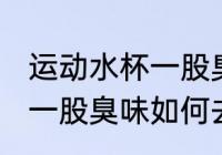运动水杯一股臭味怎么去味 运动水杯一股臭味如何去味