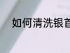 如何清洗银首饰 怎样清洗银首饰