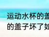 运动水杯的盖子坏了怎么办 运动水杯的盖子坏了如何处理