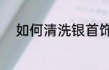 如何清洗银首饰 怎样清洗银首饰