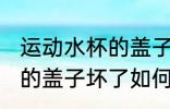 运动水杯的盖子坏了怎么办 运动水杯的盖子坏了如何处理