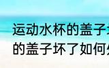 运动水杯的盖子坏了怎么办 运动水杯的盖子坏了如何处理
