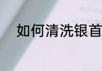 如何清洗银首饰 怎样清洗银首饰