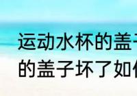 运动水杯的盖子坏了怎么办 运动水杯的盖子坏了如何处理