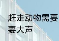 赶走动物需要大声吗 赶走动物需不需要大声