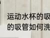运动水杯的吸管怎么洗干净 运动水杯的吸管如何洗干净