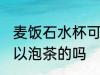 麦饭石水杯可以泡茶吗 麦饭石水杯可以泡茶的吗