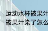运动水杯被果汁染了怎么办 运动水杯被果汁染了怎么处理