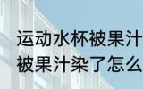 运动水杯被果汁染了怎么办 运动水杯被果汁染了怎么处理