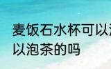 麦饭石水杯可以泡茶吗 麦饭石水杯可以泡茶的吗