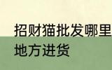 招财猫批发哪里进货 招财猫批发什么地方进货