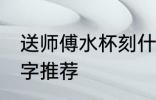送师傅水杯刻什么字 送师傅的水杯刻字推荐