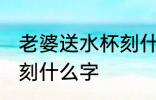 老婆送水杯刻什么字 老婆送水杯具体刻什么字