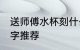 送师傅水杯刻什么字 送师傅的水杯刻字推荐