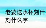 老婆送水杯刻什么字 老婆送水杯具体刻什么字