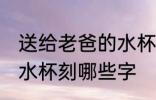 送给老爸的水杯刻什么字 送给老爸的水杯刻哪些字