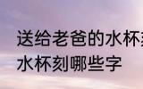 送给老爸的水杯刻什么字 送给老爸的水杯刻哪些字