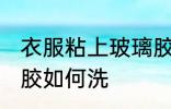 衣服粘上玻璃胶怎么洗 衣服粘上玻璃胶如何洗
