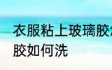 衣服粘上玻璃胶怎么洗 衣服粘上玻璃胶如何洗