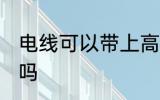 电线可以带上高铁吗 高铁允许带电线吗