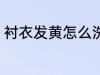 衬衣发黄怎么洗白 衬衣发黄如何洗白