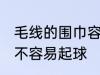 毛线的围巾容易起球吗 毛线的围巾容不容易起球