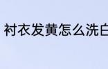 衬衣发黄怎么洗白 衬衣发黄如何洗白