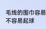 毛线的围巾容易起球吗 毛线的围巾容不容易起球